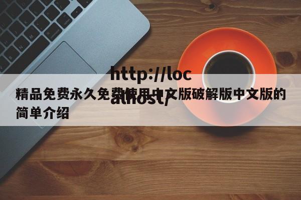 精品免费永久免费使用中文版破解版中文版的简单介绍
