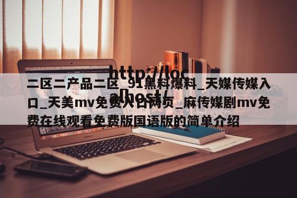 二区二产品二区_91黑料爆料_天媒传媒入口_天美mv免费入口网页_麻传媒剧mv免费在线观看免费版国语版的简单介绍