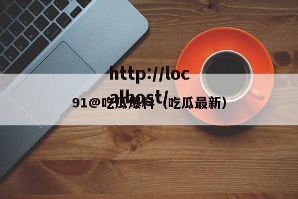 91@吃瓜爆料（吃瓜最新）